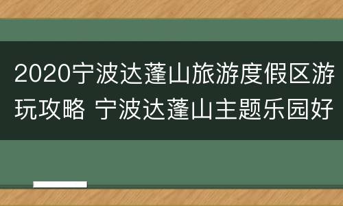 2020宁波达蓬山旅游度假区游玩攻略 宁波达蓬山主题乐园好玩吗
