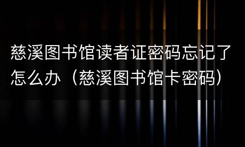 慈溪图书馆读者证密码忘记了怎么办（慈溪图书馆卡密码）
