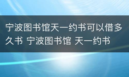 宁波图书馆天一约书可以借多久书 宁波图书馆 天一约书