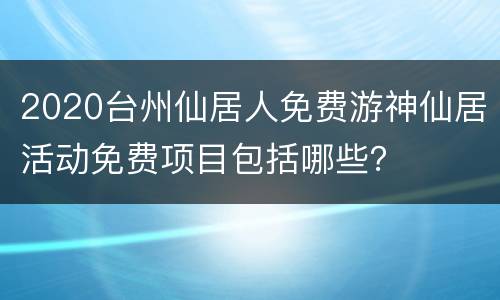 2020台州仙居人免费游神仙居活动免费项目包括哪些？