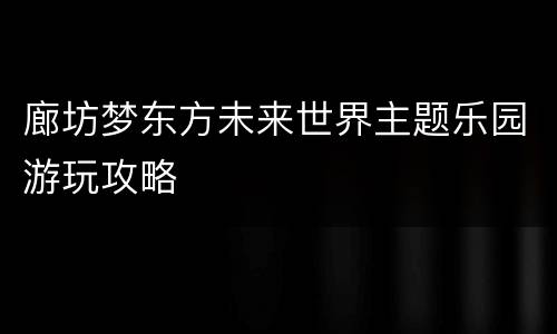 廊坊梦东方未来世界主题乐园游玩攻略