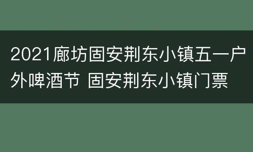2021廊坊固安荆东小镇五一户外啤酒节 固安荆东小镇门票