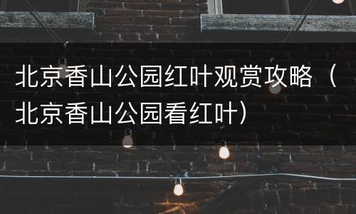 北京香山公园红叶观赏攻略（北京香山公园看红叶）