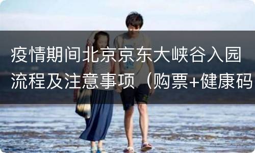疫情期间北京京东大峡谷入园流程及注意事项（购票+健康码）