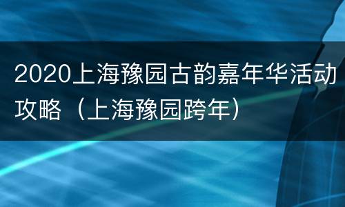 2020上海豫园古韵嘉年华活动攻略（上海豫园跨年）