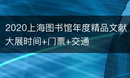 2020上海图书馆年度精品文献大展时间+门票+交通