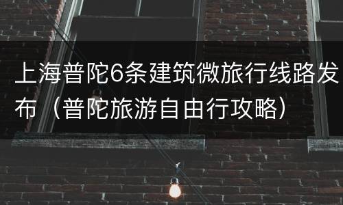 上海普陀6条建筑微旅行线路发布（普陀旅游自由行攻略）