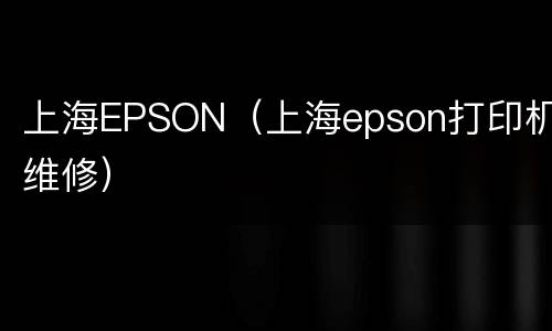 上海EPSON（上海epson打印机维修）