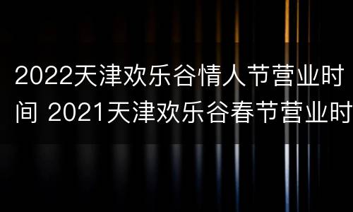 2022天津欢乐谷情人节营业时间 2021天津欢乐谷春节营业时间