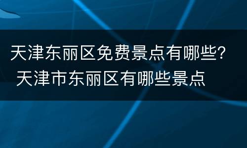 天津东丽区免费景点有哪些？ 天津市东丽区有哪些景点