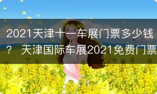 2021天津十一车展门票多少钱？ 天津国际车展2021免费门票