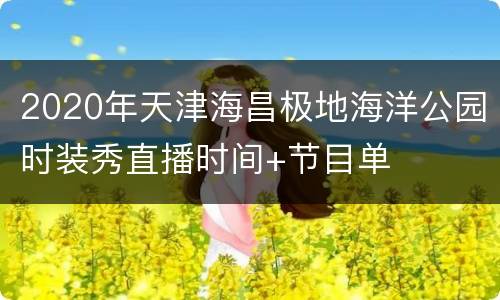 2020年天津海昌极地海洋公园时装秀直播时间+节目单