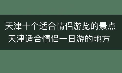 天津十个适合情侣游览的景点 天津适合情侣一日游的地方