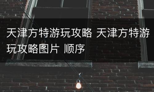 天津方特游玩攻略 天津方特游玩攻略图片 顺序