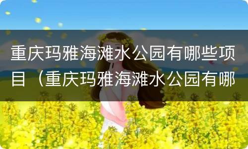 重庆玛雅海滩水公园有哪些项目（重庆玛雅海滩水公园有哪些项目）
