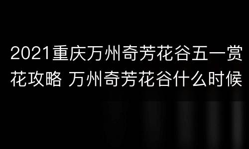 2021重庆万州奇芳花谷五一赏花攻略 万州奇芳花谷什么时候去最好