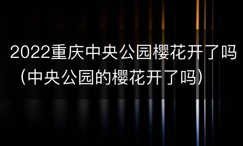 2022重庆中央公园樱花开了吗（中央公园的樱花开了吗）