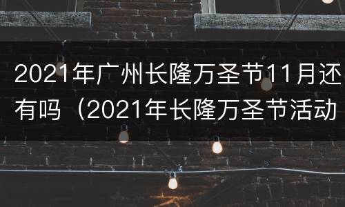 2021年广州长隆万圣节11月还有吗（2021年长隆万圣节活动持续到几号）