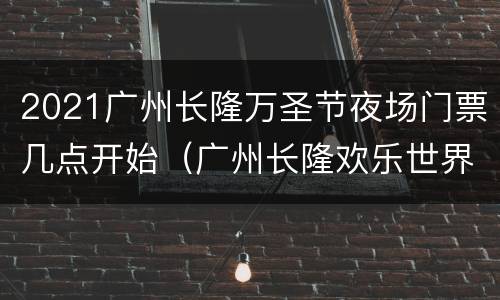 2021广州长隆万圣节夜场门票几点开始（广州长隆欢乐世界万圣节夜场门票）