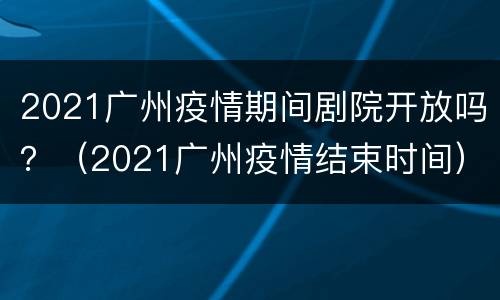2021广州疫情期间剧院开放吗？（2021广州疫情结束时间）
