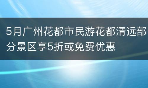 5月广州花都市民游花都清远部分景区享5折或免费优惠