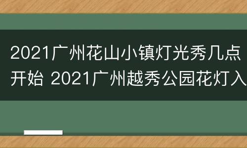 2021广州花山小镇灯光秀几点开始 2021广州越秀公园花灯入口