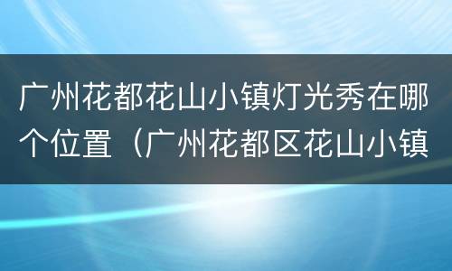 广州花都花山小镇灯光秀在哪个位置（广州花都区花山小镇）