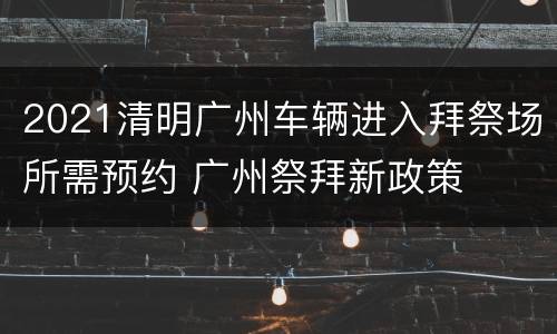 2021清明广州车辆进入拜祭场所需预约 广州祭拜新政策