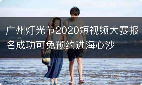 广州灯光节2020短视频大赛报名成功可免预约进海心沙