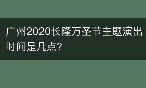 广州2020长隆万圣节主题演出时间是几点？