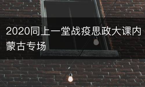 2020同上一堂战疫思政大课内蒙古专场