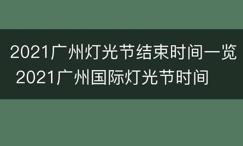 2021广州灯光节结束时间一览 2021广州国际灯光节时间