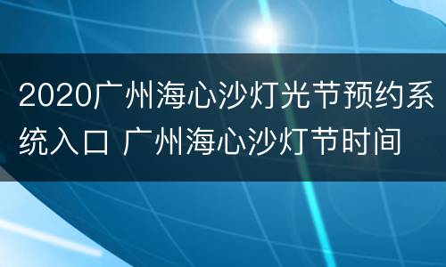 2020广州海心沙灯光节预约系统入口 广州海心沙灯节时间