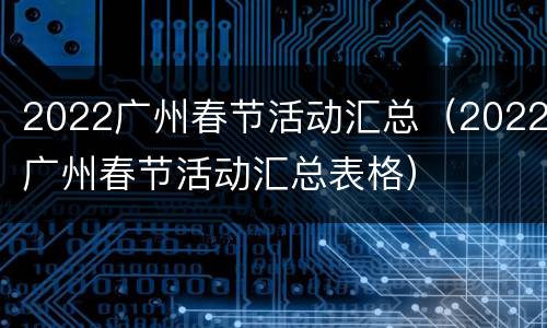2022广州春节活动汇总（2022广州春节活动汇总表格）