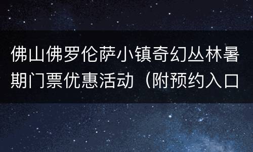 佛山佛罗伦萨小镇奇幻丛林暑期门票优惠活动（附预约入口）