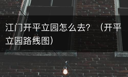 江门开平立园怎么去？（开平立园路线图）