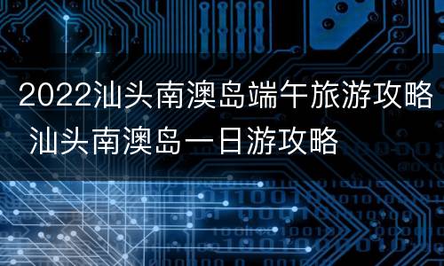 2022汕头南澳岛端午旅游攻略 汕头南澳岛一日游攻略