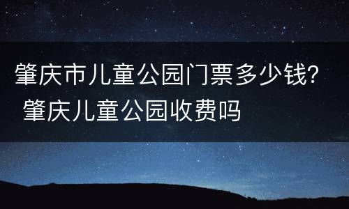 肇庆市儿童公园门票多少钱？ 肇庆儿童公园收费吗