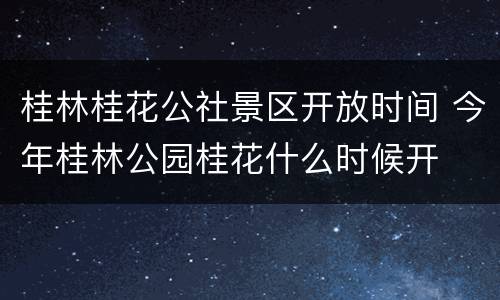桂林桂花公社景区开放时间 今年桂林公园桂花什么时候开