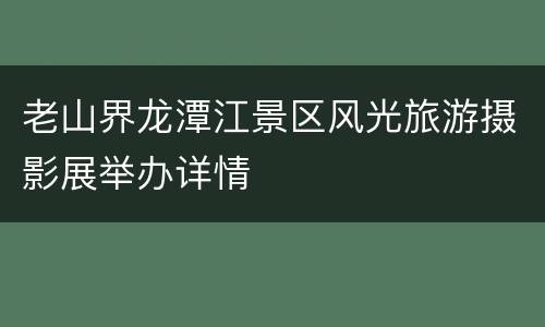 老山界龙潭江景区风光旅游摄影展举办详情
