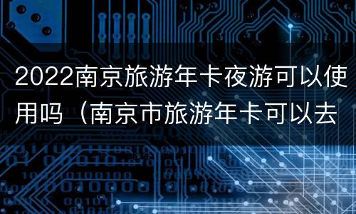 2022南京旅游年卡夜游可以使用吗（南京市旅游年卡可以去哪些景点）