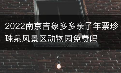 2022南京吉象多多亲子年票珍珠泉风景区动物园免费吗