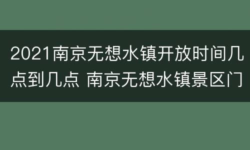 2021南京无想水镇开放时间几点到几点 南京无想水镇景区门票