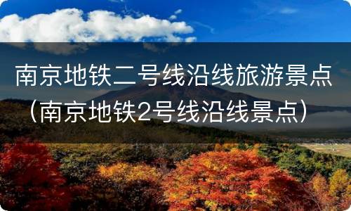 南京地铁二号线沿线旅游景点（南京地铁2号线沿线景点）
