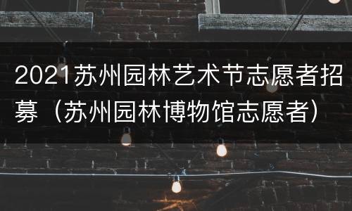 2021苏州园林艺术节志愿者招募（苏州园林博物馆志愿者）