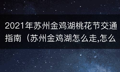 2021年苏州金鸡湖桃花节交通指南（苏州金鸡湖怎么走,怎么坐公交?）