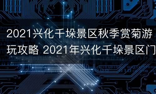 2021兴化千垛景区秋季赏菊游玩攻略 2021年兴化千垛景区门票优惠政策