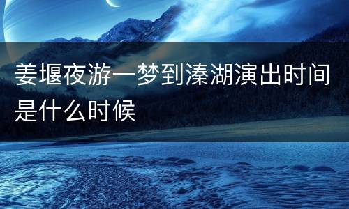姜堰夜游一梦到溱湖演出时间是什么时候
