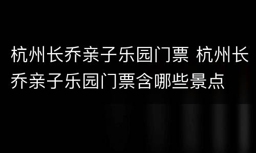 杭州长乔亲子乐园门票 杭州长乔亲子乐园门票含哪些景点