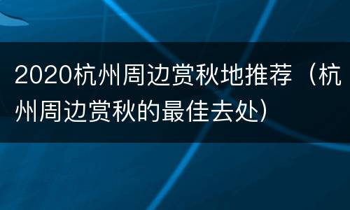 2020杭州周边赏秋地推荐（杭州周边赏秋的最佳去处）